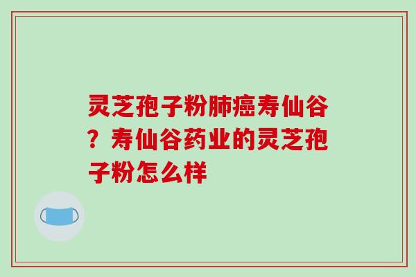 灵芝孢子粉寿仙谷？寿仙谷药业的灵芝孢子粉怎么样
