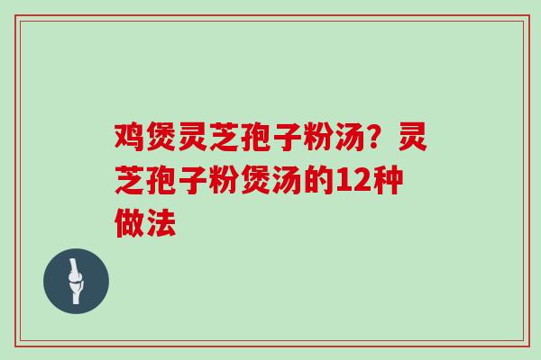 鸡煲灵芝孢子粉汤?灵芝孢子粉煲汤的12种做法 鸡煲灵芝孢子粉汤?灵芝孢子粉煲汤的12种做法