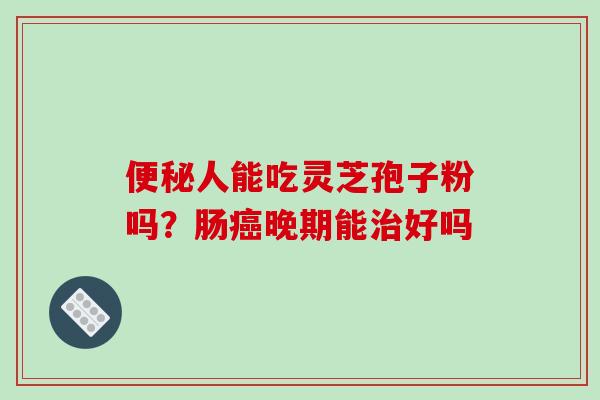 人能吃灵芝孢子粉吗？肠晚期能好吗