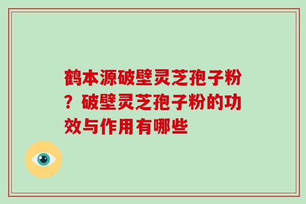 鹤本源破壁灵芝孢子粉？破壁灵芝孢子粉的功效与作用有哪些