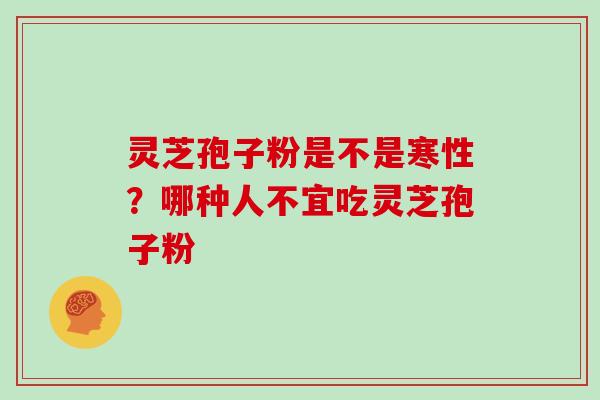 灵芝孢子粉是不是寒性?哪种人不宜吃灵芝孢子粉 灵芝孢子粉是不是寒性?哪种人不宜吃灵芝孢子粉