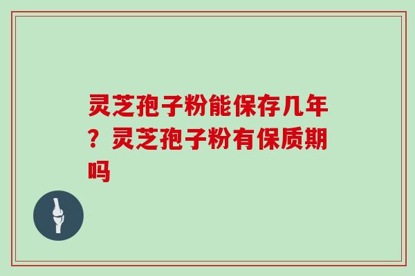 灵芝孢子粉能保存几年?灵芝孢子粉有保质期吗 灵芝孢子粉能保存几年?灵芝孢子粉有保质期吗