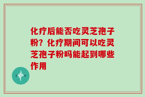 后能否吃灵芝孢子粉?期间可以吃灵芝孢子粉吗能起到哪些作用 后能否吃灵芝孢子粉?期间可以吃灵芝孢子粉吗能起到哪些作用
