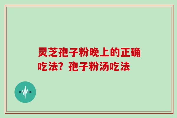 灵芝孢子粉晚上的正确吃法?孢子粉汤吃法 灵芝孢子粉晚上的正确吃法?孢子粉汤吃法