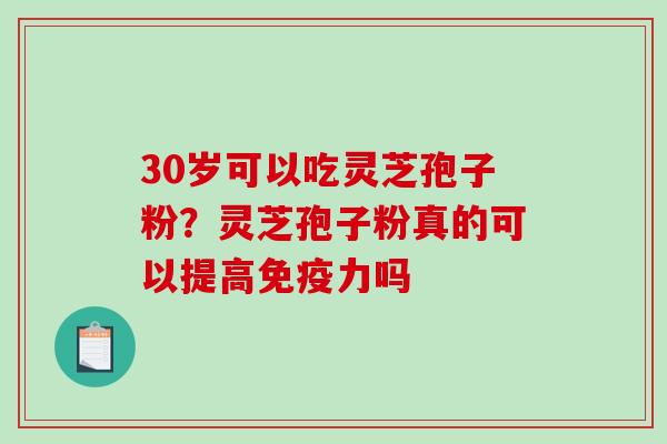30岁可以吃灵芝孢子粉?灵芝孢子粉真的可以提高免疫力吗 30岁可以吃灵芝孢子粉?灵芝孢子粉真的可以提高免疫力吗