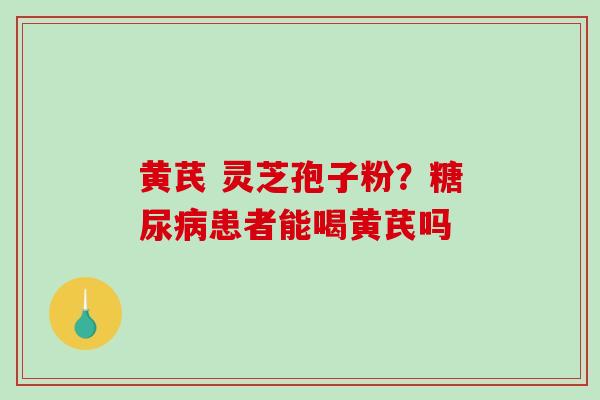 黄芪 灵芝孢子粉?患者能喝黄芪吗 黄芪 灵芝孢子粉?患者能喝黄芪吗