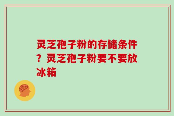 灵芝孢子粉的存储条件?灵芝孢子粉要不要放冰箱 灵芝孢子粉的存储条件?灵芝孢子粉要不要放冰箱