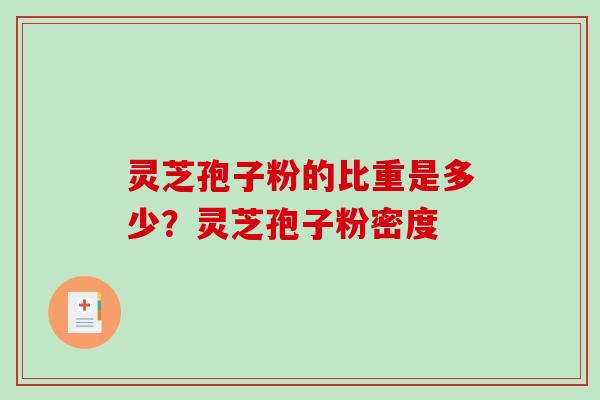 灵芝孢子粉的比重是多少?灵芝孢子粉密度 灵芝孢子粉的比重是多少?灵芝孢子粉密度