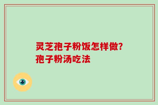 灵芝孢子粉饭怎样做?孢子粉汤吃法 灵芝孢子粉饭怎样做?孢子粉汤吃法