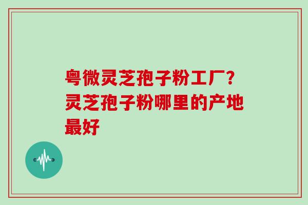粤微灵芝孢子粉工厂?灵芝孢子粉哪里的产地好 粤微灵芝孢子粉工厂?灵芝孢子粉哪里的产地好