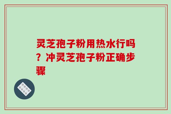 灵芝孢子粉用热水行吗?冲灵芝孢子粉正确步骤 灵芝孢子粉用热水行吗?冲灵芝孢子粉正确步骤