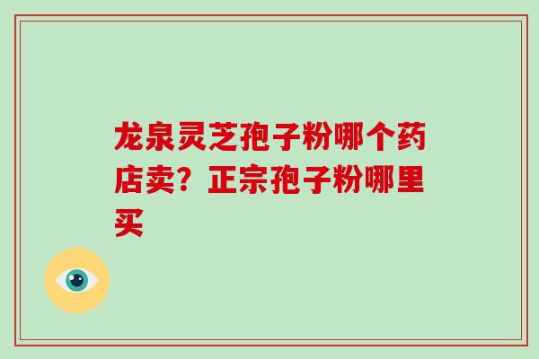龙泉灵芝孢子粉哪个药店卖?正宗孢子粉哪里买 龙泉灵芝孢子粉哪个药店卖?正宗孢子粉哪里买