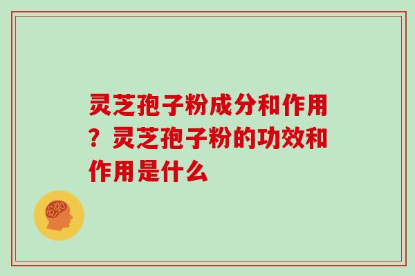 灵芝孢子粉成分和作用?灵芝孢子粉的功效和作用是什么 灵芝孢子粉成分和作用?灵芝孢子粉的功效和作用是什么