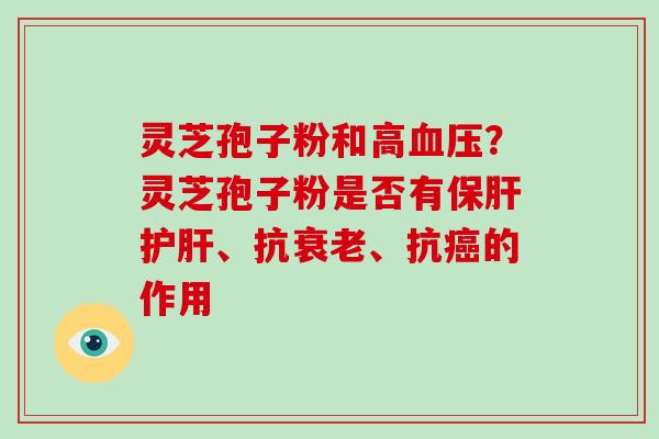 灵芝孢子粉和高?灵芝孢子粉是否有、抗、抗的作用 灵芝孢子粉和高?灵芝孢子粉是否有、抗、抗的作用