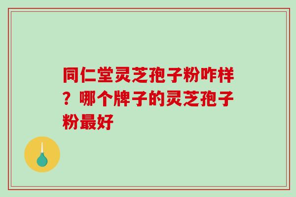 同仁堂灵芝孢子粉咋样?哪个牌子的灵芝孢子粉好 同仁堂灵芝孢子粉咋样?哪个牌子的灵芝孢子粉好