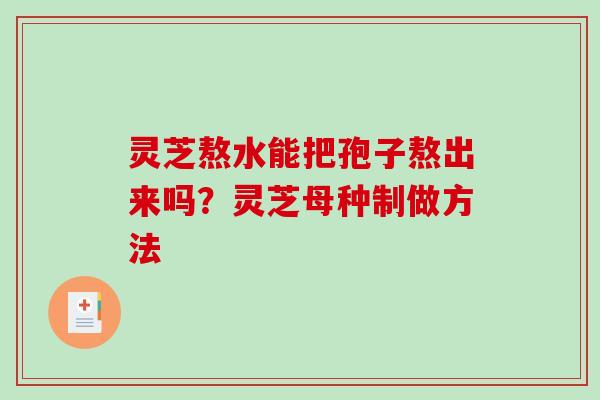 灵芝熬水能把孢子熬出来吗?灵芝母种制做方法 灵芝熬水能把孢子熬出来吗?灵芝母种制做方法