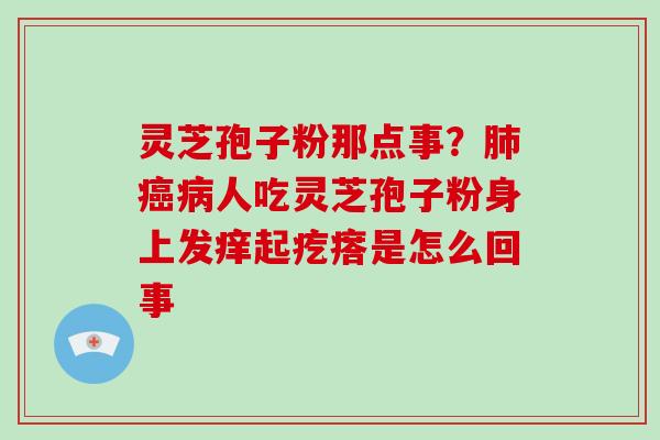 灵芝孢子粉那点事?人吃灵芝孢子粉身上发痒起疙瘩是怎么回事 灵芝孢子粉那点事?人吃灵芝孢子粉身上发痒起疙瘩是怎么回事