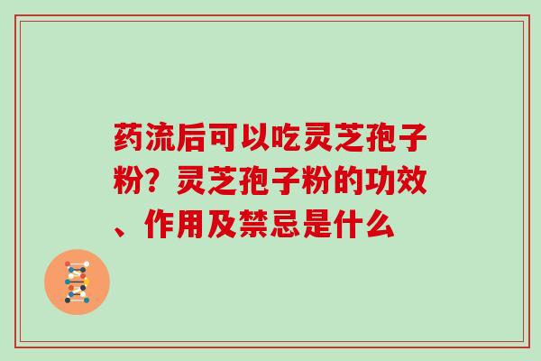 药流后可以吃灵芝孢子粉？灵芝孢子粉的功效、作用及禁忌是什么