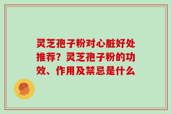 灵芝孢子粉对好处推荐？灵芝孢子粉的功效、作用及禁忌是什么