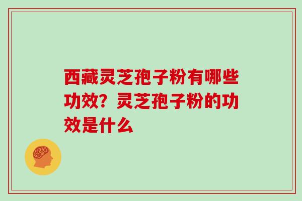 西藏灵芝孢子粉有哪些功效?灵芝孢子粉的功效是什么 西藏灵芝孢子粉有哪些功效?灵芝孢子粉的功效是什么
