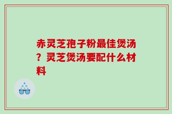 赤灵芝孢子粉佳煲汤?灵芝煲汤要配什么材料 赤灵芝孢子粉佳煲汤?灵芝煲汤要配什么材料