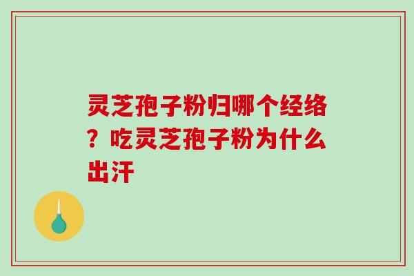 灵芝孢子粉归哪个经络?吃灵芝孢子粉为什么出汗 灵芝孢子粉归哪个经络?吃灵芝孢子粉为什么出汗