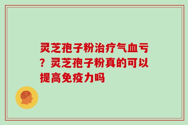 灵芝孢子粉气亏?灵芝孢子粉真的可以提高免疫力吗 灵芝孢子粉气亏?灵芝孢子粉真的可以提高免疫力吗