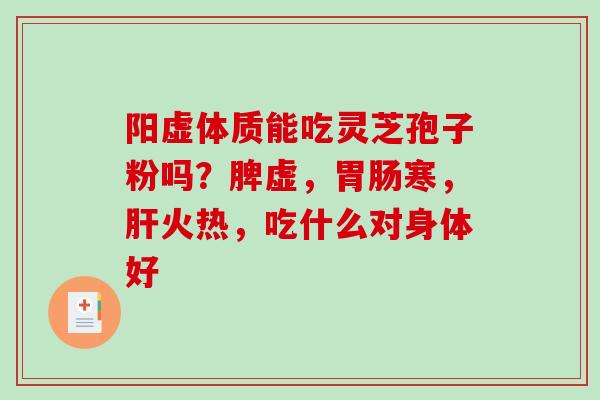 阳虚体质能吃灵芝孢子粉吗?脾虚,寒,火热,吃什么对身体好 阳虚体质能吃灵芝孢子粉吗?脾虚,寒,火热,吃什么对身体好
