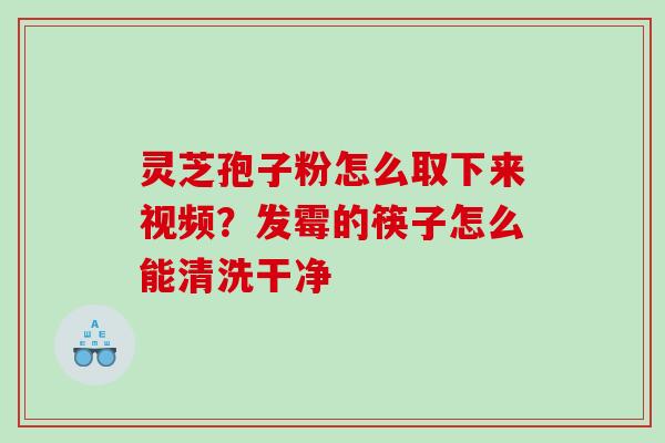 灵芝孢子粉怎么取下来视频?发霉的筷子怎么能清洗干净 灵芝孢子粉怎么取下来视频?发霉的筷子怎么能清洗干净