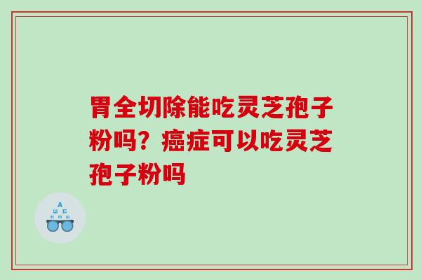 胃全切除能吃灵芝孢子粉吗？症可以吃灵芝孢子粉吗