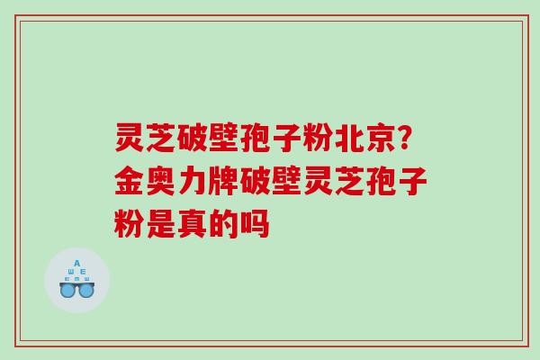 灵芝破壁孢子粉北京?金奥力牌破壁灵芝孢子粉是真的吗 灵芝破壁孢子粉北京?金奥力牌破壁灵芝孢子粉是真的吗