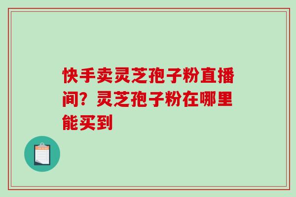 快手卖灵芝孢子粉直播间?灵芝孢子粉在哪里能买到 快手卖灵芝孢子粉直播间?灵芝孢子粉在哪里能买到