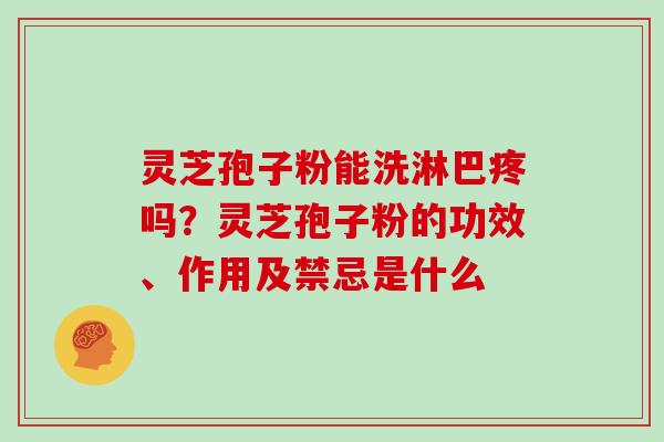 灵芝孢子粉能洗淋巴疼吗？灵芝孢子粉的功效、作用及禁忌是什么