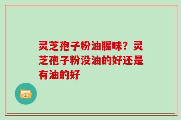 灵芝孢子粉油腥味?灵芝孢子粉没油的好还是有油的好 灵芝孢子粉油腥味?灵芝孢子粉没油的好还是有油的好