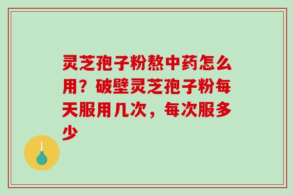 灵芝孢子粉熬怎么用？破壁灵芝孢子粉每天服用几次，每次服多少