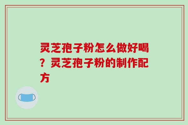 灵芝孢子粉怎么做好喝？灵芝孢子粉的制作配方