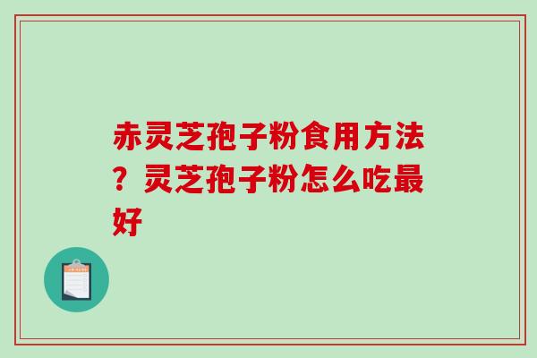 赤灵芝孢子粉食用方法?灵芝孢子粉怎么吃好 赤灵芝孢子粉食用方法?灵芝孢子粉怎么吃好