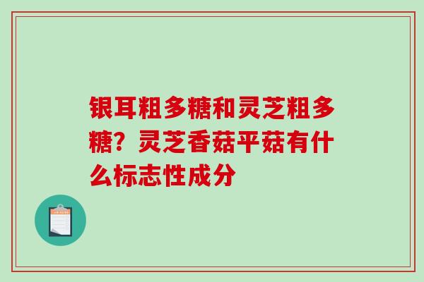 银耳粗多糖和灵芝粗多糖？灵芝香菇平菇有什么标志性成分