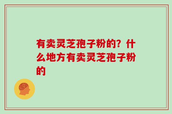 有卖灵芝孢子粉的？什么地方有卖灵芝孢子粉的
