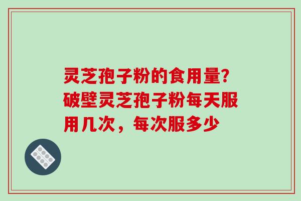 灵芝孢子粉的食用量？破壁灵芝孢子粉每天服用几次，每次服多少