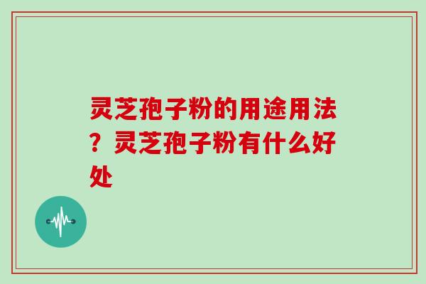 灵芝孢子粉的用途用法?灵芝孢子粉有什么好处 灵芝孢子粉的用途用法?灵芝孢子粉有什么好处