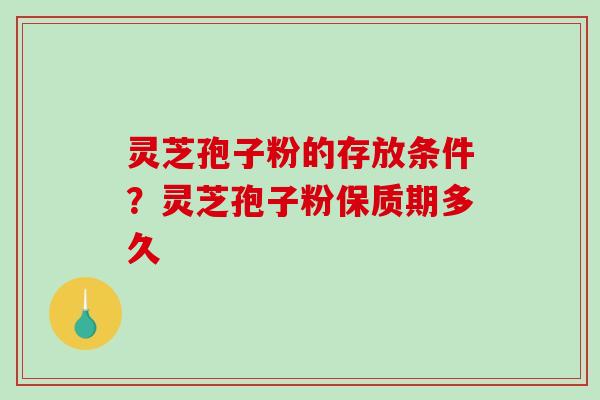 灵芝孢子粉的存放条件?灵芝孢子粉保质期多久 灵芝孢子粉的存放条件?灵芝孢子粉保质期多久