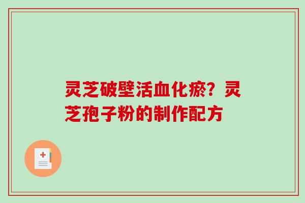 灵芝破壁活化瘀?灵芝孢子粉的制作配方 灵芝破壁活化瘀?灵芝孢子粉的制作配方