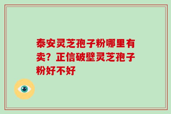 泰安灵芝孢子粉哪里有卖?正信破壁灵芝孢子粉好不好 泰安灵芝孢子粉哪里有卖?正信破壁灵芝孢子粉好不好