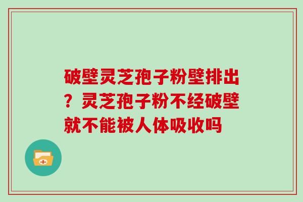 破壁灵芝孢子粉壁排出?灵芝孢子粉不经破壁就不能被人体吸收吗 破壁灵芝孢子粉壁排出?灵芝孢子粉不经破壁就不能被人体吸收吗