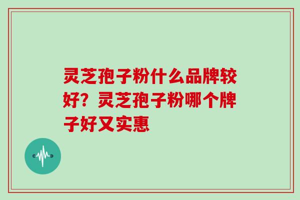灵芝孢子粉什么品牌较好?灵芝孢子粉哪个牌子好又实惠 灵芝孢子粉什么品牌较好?灵芝孢子粉哪个牌子好又实惠