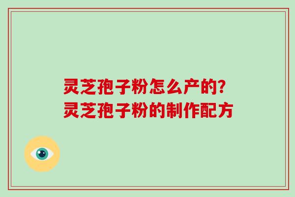 灵芝孢子粉怎么产的?灵芝孢子粉的制作配方 灵芝孢子粉怎么产的?灵芝孢子粉的制作配方