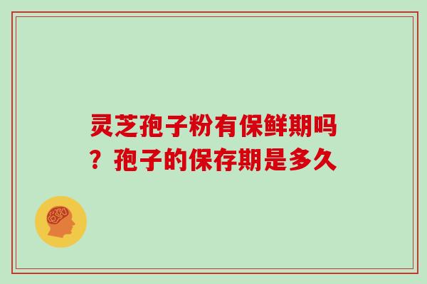 灵芝孢子粉有保鲜期吗?孢子的保存期是多久 灵芝孢子粉有保鲜期吗?孢子的保存期是多久