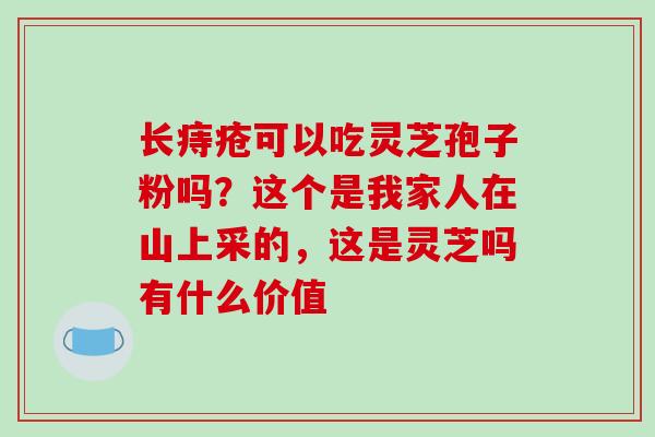 长痔疮可以吃灵芝孢子粉吗?这个是我家人在山上采的,这是灵芝吗有什么价值 长痔疮可以吃灵芝孢子粉吗?这个是我家人在山上采的,这是灵芝吗有什么价值