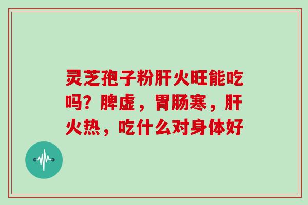 灵芝孢子粉火旺能吃吗？脾虚，寒，火热，吃什么对身体好